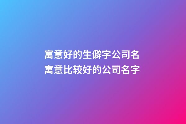 寓意好的生僻字公司名 寓意比较好的公司名字-第1张-公司起名-玄机派
